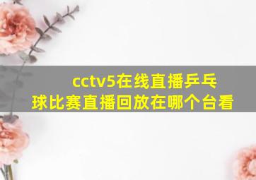 cctv5在线直播乒乓球比赛直播回放在哪个台看