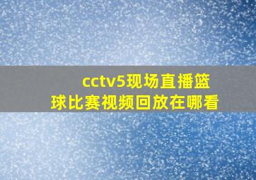 cctv5现场直播篮球比赛视频回放在哪看