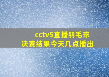 cctv5直播羽毛球决赛结果今天几点播出