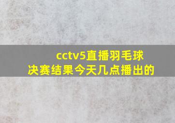 cctv5直播羽毛球决赛结果今天几点播出的