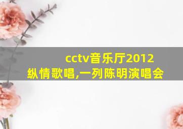 cctv音乐厅2012纵情歌唱,一列陈明演唱会