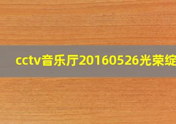 cctv音乐厅20160526光荣绽放