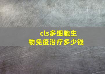 cls多细胞生物免疫治疗多少钱