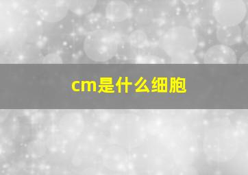 cm是什么细胞