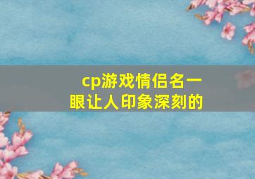 cp游戏情侣名一眼让人印象深刻的