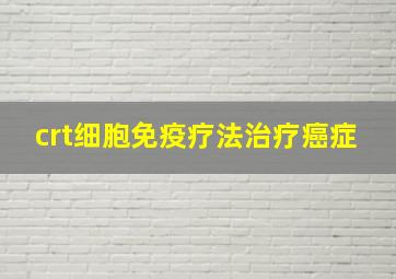 crt细胞免疫疗法治疗癌症