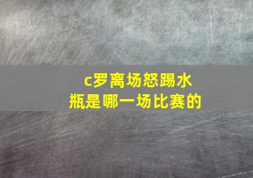 c罗离场怒踢水瓶是哪一场比赛的