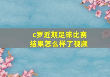 c罗近期足球比赛结果怎么样了视频