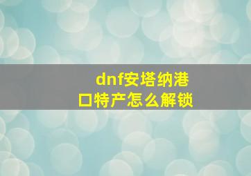 dnf安塔纳港口特产怎么解锁