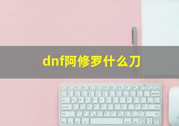 dnf阿修罗什么刀