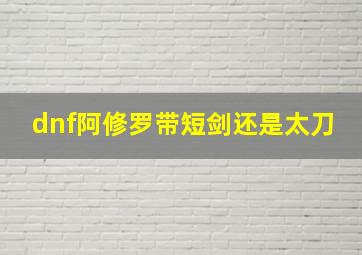 dnf阿修罗带短剑还是太刀