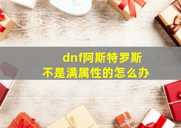 dnf阿斯特罗斯不是满属性的怎么办