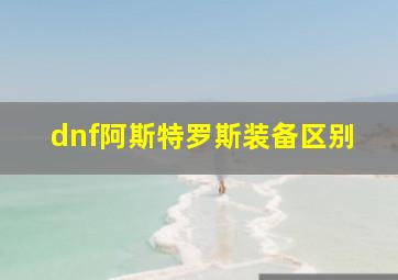 dnf阿斯特罗斯装备区别