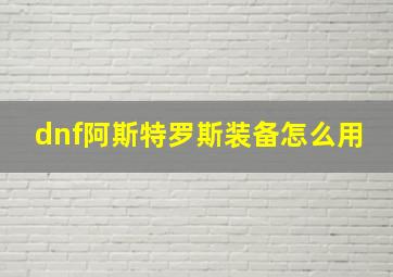 dnf阿斯特罗斯装备怎么用