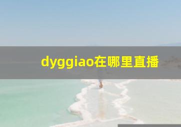 dyggiao在哪里直播