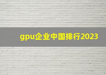 gpu企业中国排行2023