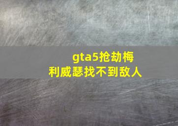 gta5抢劫梅利威瑟找不到敌人