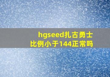 hgseed扎古勇士比例小于144正常吗