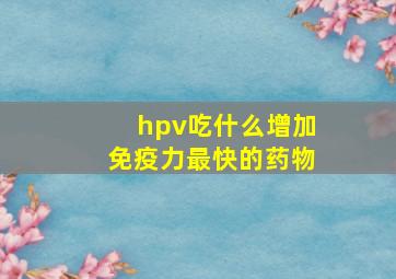 hpv吃什么增加免疫力最快的药物