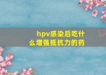 hpv感染后吃什么增强抵抗力的药