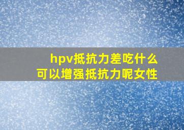 hpv抵抗力差吃什么可以增强抵抗力呢女性