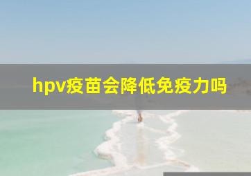 hpv疫苗会降低免疫力吗