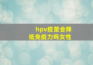 hpv疫苗会降低免疫力吗女性