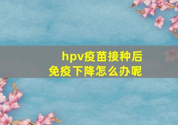 hpv疫苗接种后免疫下降怎么办呢