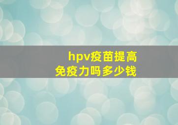 hpv疫苗提高免疫力吗多少钱