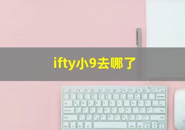 ifty小9去哪了