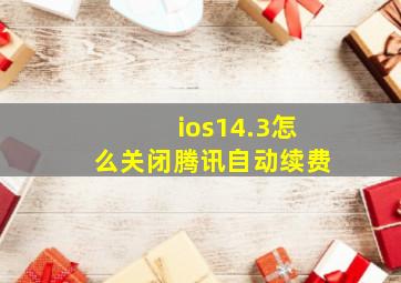 ios14.3怎么关闭腾讯自动续费