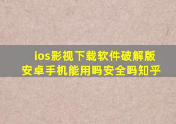 ios影视下载软件破解版安卓手机能用吗安全吗知乎