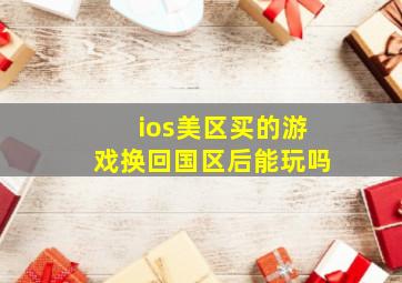 ios美区买的游戏换回国区后能玩吗