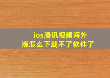 ios腾讯视频海外版怎么下载不了软件了