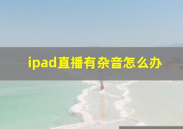 ipad直播有杂音怎么办