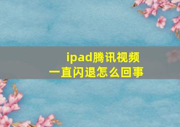 ipad腾讯视频一直闪退怎么回事