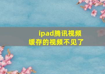 ipad腾讯视频缓存的视频不见了