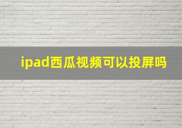 ipad西瓜视频可以投屏吗