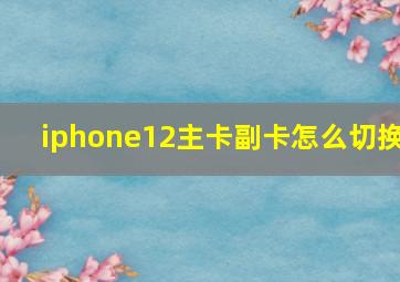 iphone12主卡副卡怎么切换