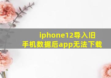 iphone12导入旧手机数据后app无法下载