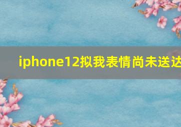 iphone12拟我表情尚未送达