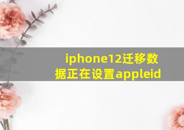 iphone12迁移数据正在设置appleid