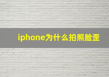 iphone为什么拍照脸歪