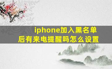 iphone加入黑名单后有来电提醒吗怎么设置