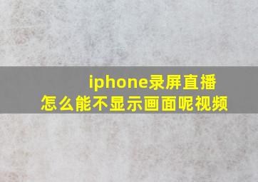 iphone录屏直播怎么能不显示画面呢视频