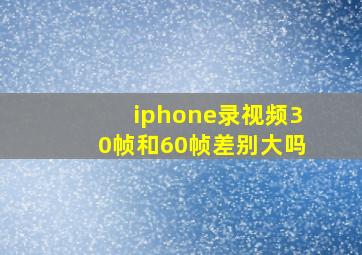 iphone录视频30帧和60帧差别大吗