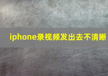 iphone录视频发出去不清晰