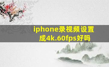 iphone录视频设置成4k.60fps好吗