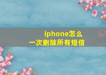 iphone怎么一次删除所有短信