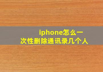 iphone怎么一次性删除通讯录几个人